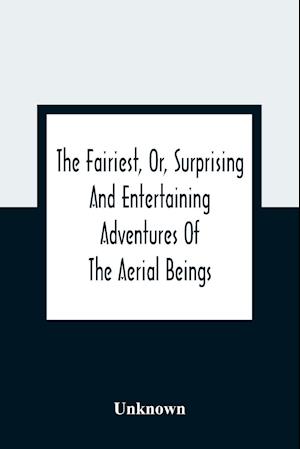 The Fairiest, Or, Surprising And Entertaining Adventures Of The Aerial Beings