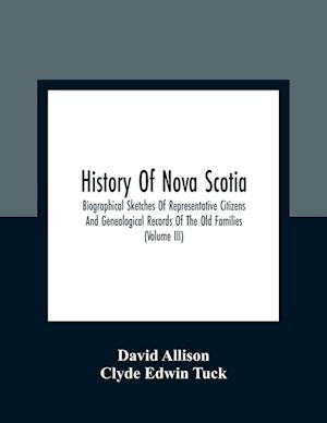 History Of Nova Scotia; Biographical Sketches Of Representative Citizens And Genealogical Records Of The Old Families (Volume Iii)