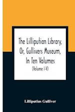 The Lilliputian Library, Or, Gullivers Museum, In Ten Volumes. Containing Lectures On Morality, Historical Pieces, Interesting Fables, Diverting Tales, Miraculous Voyages, Surprising Adventures, Remarkable Lives, Poetical Pieces, Comical Jokes, Useful Let