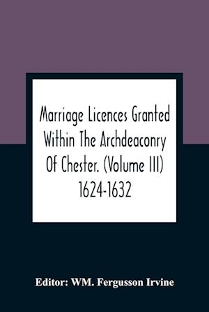 Marriage Licences Granted Within The Archdeaconry Of Chester. (Volume Iii) 1624-1632