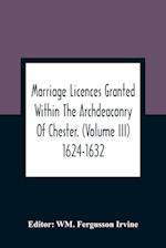 Marriage Licences Granted Within The Archdeaconry Of Chester. (Volume Iii) 1624-1632