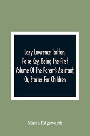 Lazy Lawrence Tarlton, False Key, Being The First Volume Of The Parent'S Assistant, Or, Stories For Children