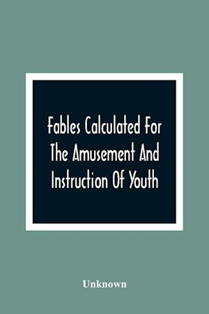 Fables Calculated For The Amusement And Instruction Of Youth; Originally Dedicated To A Young Prince, For Whose Improvement They Were Written