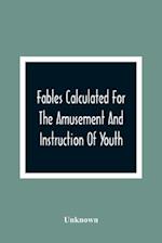 Fables Calculated For The Amusement And Instruction Of Youth; Originally Dedicated To A Young Prince, For Whose Improvement They Were Written