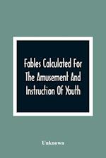 Fables Calculated For The Amusement And Instruction Of Youth; Originally Dedicated To A Young Prince, For Whose Improvement They Were Written