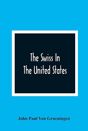 The Swiss In The United States, A Compilation Prepared For The Swiss-American Historical Society As The Second Volume Of Its Publications