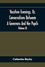 Vacation Evenings, Or, Conversations Between A Governess And Her Pupils