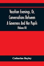 Vacation Evenings, Or, Conversations Between A Governess And Her Pupils