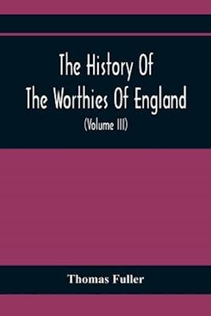The History Of The Worthies Of England Containing Brief Notices Of the Most celebrated Worthies Of England Who Have Flourished Since The Time Of Fuller With Explanatory Notes And Copious Indexes  (Volume Iii)