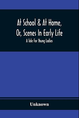 At School & At Home, Or, Scenes In Early Life; A Tale For Young Ladies