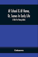 At School & At Home, Or, Scenes In Early Life; A Tale For Young Ladies