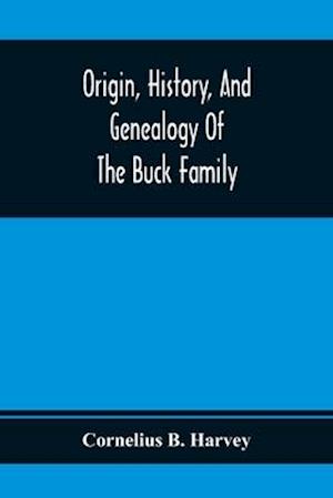 Origin, History, And Genealogy Of The Buck Family; Including A Brief Narrative Of The Earliest Emigration To And Settlement Of Its Branches In America, And A Complete Tracing Of Every Lineal Descendant Of James Buck And Elizabeth Sherman, His Wife