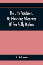 The Little Wanderers, Or, Interesting Adventures Of Two Pretty Orphans
