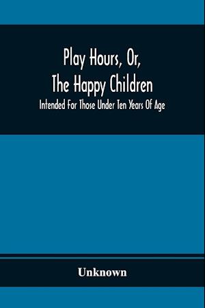 Play Hours, Or, The Happy Children; Intended For Those Under Ten Years Of Age