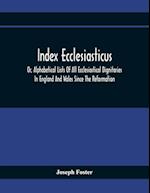 Index Ecclesiasticus; Or, Alphabetical Lists Of All Ecclesiastical Dignitaries In England And Wales Since The Reformation. Containing 150,000 Hitherto Unpublished Entries From The Bishops' Certificates Of Institutions To Livings, Etc., Now Deposited In Th