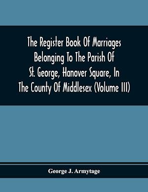 The Register Book Of Marriages Belonging To The Parish Of St. George, Hanover Square, In The County Of Middlesex (Volume Iii)