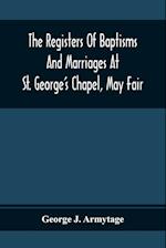 The Registers Of Baptisms And Marriages At St. George'S Chapel, May Fair; Transcribed From The Originals Now At The Church Of St. George, Hanover Square, And At The Registry General At Somerset House