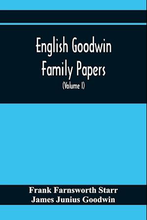 English Goodwin Family Papers; Being Material Collected In The Search For The Ancestry Of William And Ozias Goodwin, Immigrants Of 1632 And Residents Of Hartford, Connecticut (Volume I)