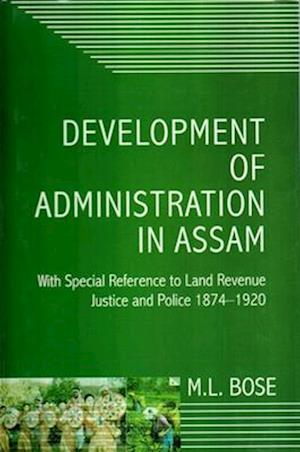 Development Of Administration In Assam With Special Reference To Land Revenue, Justice And Police 1874-1920