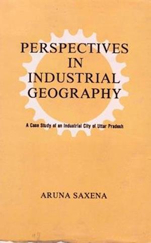 Perspectives in Industrial Geography: A Case Study of an Industrial City of Uttar Pradesh