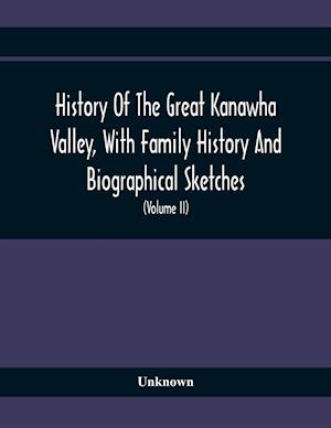 History Of The Great Kanawha Valley, With Family History And Biographical Sketches. A Statement Of Its Natural Resources, Industrial Growth And Commercial Advantages (Volume Ii)