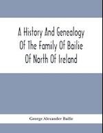 A History And Genealogy Of The Family Of Bailie Of North Of Ireland, In Part, Including The Parish Of Duneane, Ireland And Burony, (Parish) Of Dunain, Scotland. (A Part Of It Furnished By Joseph Gaston Baillie Bulloch, M. D., Author,, &.C., &.C., Of Savan