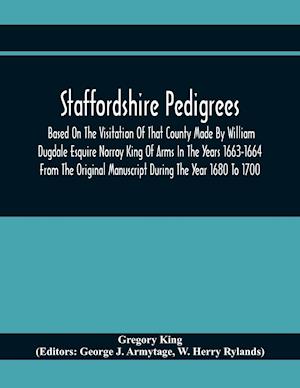 Staffordshire Pedigrees Based On The Visitation Of That County Made By William Dugdale Esquire Norroy King Of Arms In The Years 1663-1664 From The Original Manuscript During The Year 1680 To 1700