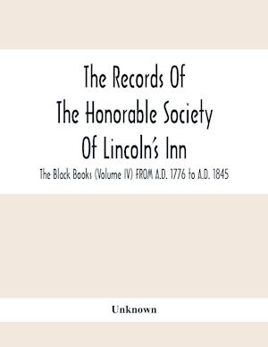 The Records Of The Honorable Society Of Lincoln'S Inn. The Black Books (Volume Iv) FROM A.D. 1776 to A.D. 1845