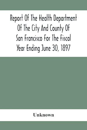 Report Of The Health Depatment Of The City And County Of San Francisco For The Fiscal Year Ending June 30, 1897