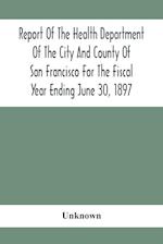 Report Of The Health Depatment Of The City And County Of San Francisco For The Fiscal Year Ending June 30, 1897