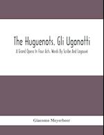 The Huguenots. Gli Ugonotti. A Grand Opera In Four Acts. Words By Scribe And Logouvé