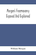 Morgan'S Freemasonry Exposed And Explained; Showing The Origin, History And Nature Of Masonry, Its Effects On The Government, And The Christian Religion And Containing A Key To All The Degrees Of Freemasonry, Giving A Clear And Correct View Of The Manner