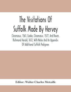 The Visitations Of Suffolk Made By Hervey, Clarenceux, 1561, Cooke, Clarenceux, 1577, And Raven, Richmond Herald, 1612, With Notes And An Appendix Of Additional Suffolk Pedigrees