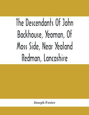 The Descendants Of John Backhouse, Yeoman, Of Moss Side, Near Yealand Redman, Lancashire