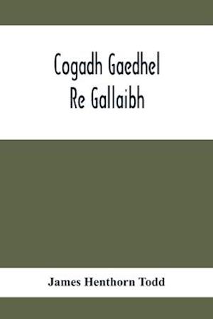 Cogadh Gaedhel Re Gallaibh; The War Of The Gaedhil With The Gaill, Or, The Invasions Of Ireland By The Danes And Other Norsemen