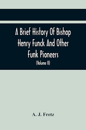 A Brief History Of Bishop Henry Funck And Other Funk Pioneers, And A Complete Genealogical Family Register, With Biographies Of Their Descendants From The Earliest Available Records To The Present Time (Volume Ii)