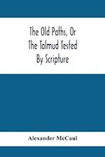 The Old Paths, Or The Talmud Tested By Scripture, Being A Comparison Of The Principles And Doctrines Of Modern Judaism With The Religion Of Moses And The Prophets