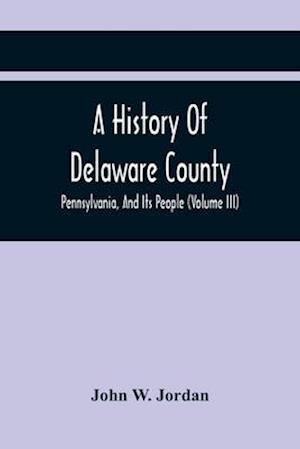 A History Of Delaware County, Pennsylvania, And Its People (Volume III)