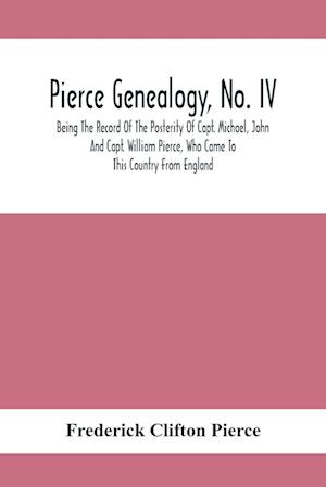 Pierce Genealogy, No. Iv : Being The Record Of The Posterity Of Capt. Michael, John And Capt. William Pierce, Who Came To This Country From England