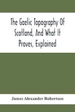 The Gaelic Topography Of Scotland, And What It Proves, Explained; With Much Historical, Antiquarian, And Descriptive Information