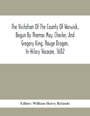 The Visitation Of The County Of Warwick, Begun By Thomas May, Chester, And Gregory King, Rouge Dragon, In Hilary Vacacon, 1682. Reviewed By Them In Th