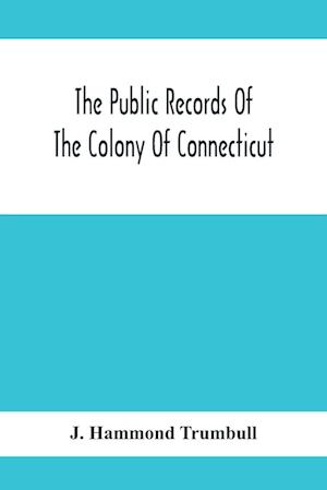 The Public Records Of The Colony Of Connecticut; Prior To The Union With New Haven Colony, May, 1665