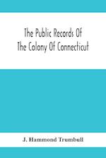 The Public Records Of The Colony Of Connecticut; Prior To The Union With New Haven Colony, May, 1665