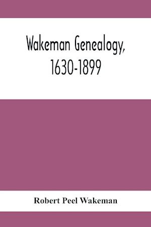 Wakeman Genealogy, 1630-1899 : Being A History Of The Descendants Of Samuel Wakeman, Of Hartford, Conn., And Of John Wakeman, Treasurer Of New Haven C