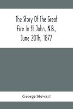 The Story Of The Great Fire In St. John, N.B., June 20Th, 1877