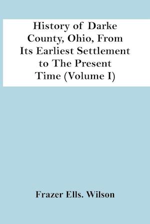 History Of Darke County, Ohio, From Its Earliest Settlement To The Present Time (Volume I)