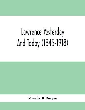 Lawrence Yesterday And Today (1845-1918) A Concise History Of Lawrence Massachusetts - Her Industries And Institutions; Municipal Statistics And A Variety Of Information Concerning The City