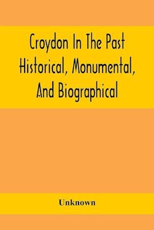 Croydon In The Past: Historical, Monumental, And Biographical; Being A History Of The Town As Depicted On The Tombs, Tablers, And Graupsrones In The C