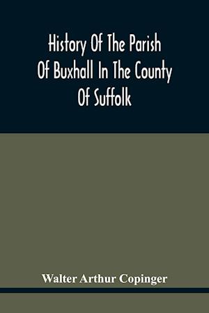 History Of The Parish Of Buxhall In The County Of Suffolk; With Twenty-Four Full-Plate Illustrations And A Large Parish Map (Containing All The Field Names) Specially Drawn For The Work