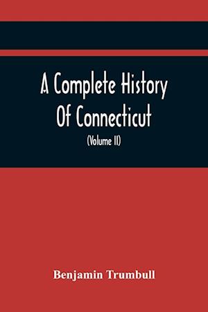 A Complete History Of Connecticut, Civil And Ecclesiastical, From The Emigration Of Its First Planters, From England, In The Year 1630, To The Year 1764; And To The Close Of The Indian Wars (Volume Ii)